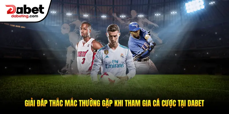 Giải đáp một số thắc mắc thường gặp khi tham gia cá cược tại Dabet