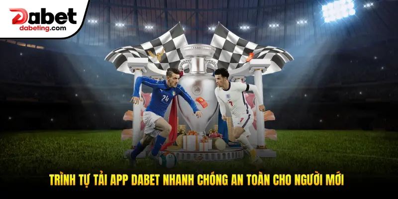 Trình tự tải app Dabet nhanh chóng an toàn cho người mới bắt đầu